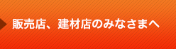 販売店、建材店のみなさまへ