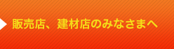 販売店、建材店のみなさまへ